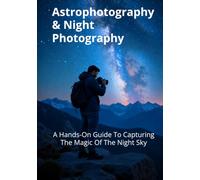 Astrophotography & Night Photography: A Hands-On Guide To Capturing The Magic Of The Night Sky