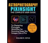 ASTROPHOTOGRAPHY PIXINSIGHT: The Complete User Guide to Mastering PixInsight Workflow for Stunning Deep Sky Images Like a Pro