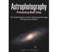 ASTROPHOTOGRAPHY PROCESSING MADE EASY: The Complete Beginner's Guide to Editing Deep-Sky Images with Open-Source Software