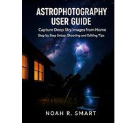 ASTROPHOTOGRAPHY USER GUIDE: Capture Deep Sky Images from Home - Step by Step Setup, Shooting & Editing Tips