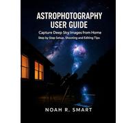 ASTROPHOTOGRAPHY USER GUIDE: Capture Deep Sky Images from Home - Step by Step Setup, Shooting & Editing Tips