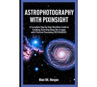 ASTROPHOTOGRAPHY WITH PIXINSIGHT: A Complete Step-by-Step Workflow Guide to Creating Stunning Deep Sky Images with Practical Processing Techniques