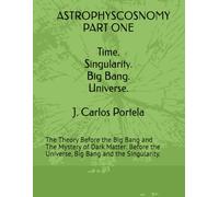 ASTROPHYSCOSNOMY PART ONE: The Theory Before the Big Bang and The Mystery of Dark Matter: Before the Universe, Big Bang and the Singularity