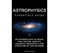 Astrophysics Essentials Guide: An Introduction to Space, Time, Matter, Gravity, Celestial Mechanics & the Structure of the Universe