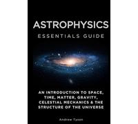 Astrophysics Essentials Guide: An Introduction to Space, Time, Matter, Gravity, Celestial Mechanics & the Structure of the Universe