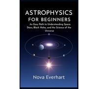 Astrophysics for Beginners: An Easy Path to Understanding Space, Stars, Black Holes, and the Science of the Universe