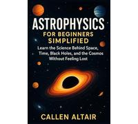 Astrophysics for Beginners Simplified: Learn the Science Behind Space, Time, Black Holes, and the Cosmos Without Feeling Lost