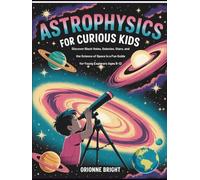 Astrophysics for Curious Kids: Discover Black Holes, Galaxies, Stars, and the Science of Space in a Fun Guide for Young Explorers Ages 8-12