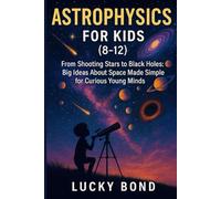 Astrophysics for Kids (8-12): “From Shooting Stars to Black Holes. Big Ideas About Space Made Simple for Curious Young Minds”