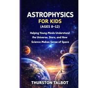 ASTROPHYSICS FOR KIDS (AGES 8-12): Helping Young Minds Understand the Universe, Stars, and How Science Makes Sense of Space