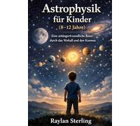 Astrophysik für Kinder (8-12 Jahre): Eine anfängerfreundliche Reise durch den Weltraum und den Kosmos
