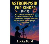 ASTROPHYSIK FÜR KINDER (8-12): Von Sternschnuppen bis zu schwarzen Löchern. Große Ideen über den Weltraum, einfach erklärt für neugierige junge Köpfe