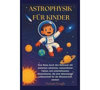 ASTROPHYSIK FÜR KINDER: Eine Reise durch den Weltraum mit einfachen Lektionen, erstaunlichen Fakten und unterhaltsamen Illustrationen, die eine lebenslange Leidenschaft für die Wissenschaft wecken