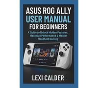 ASUS ROG Ally User Manual for Beginners: A Guide to Unlock Hidden Features, Maximize Performance & Master Handheld Gaming