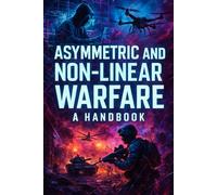 Asymmetric and Non-Linear Warfare, A Handbook: Understanding the Hidden Battles Shaping Our World: Strategies, Actors, and Impacts in the 21st Century