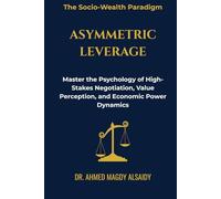 Asymmetric Leverage: Master the Psychology of High-Stakes Negotiation, Value Percep-tion, and Economic Power Dynamics