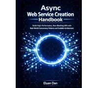 Async Web Service Creation Handbook: Build High-Performance, Non-Blocking APIs with Real-World Concurrency Patterns and Scalable Architecture