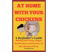 At Home With Your Chickens: A Beginner's Guide Raising and Loving, Happy, Healthy Hens and Roosters in Your Backyard Flock