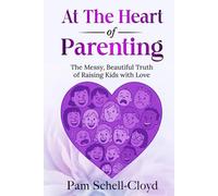 At The Heart of Parenting: The Messy, Beautiful Truth of Raising Kids with Love