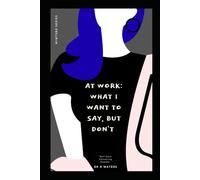 AT WORK: WHAT I WANT TO SAY BUT DON'T