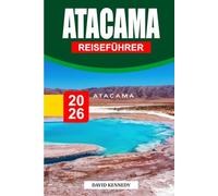 ATACAMA-REISEFÜHRER 2026: Die ultimative Reise durch Chiles Wüste der Wunder - Salzflächen, Sternegucken, Vulkane, Kultur, verborgene Landschaften und Expertenrouten für ein unvergessliches Abenteuer