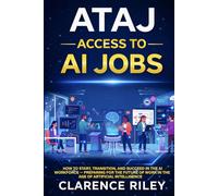 ATAJ: Access To AI Jobs: How to Start, Transition, and Succeed in the AI Workforce - Preparing for the Future of Work in the Age of Artificial Intelligence