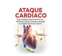 Ataque Cardíaco: Guía completa para reconocer los síntomas, actuar a tiempo y proteger tu corazón de forma natural