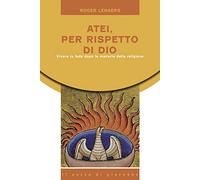 Atei per rispetto di Dio. Vivere la fede dopo le macerie della religione