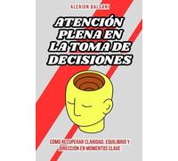 Atención plena en la toma de decisiones: Cómo recuperar claridad, equilibrio y dirección en momentos clave