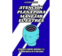Atención plena para manejar el estrés: Recupera el control emocional y la claridad mental en tu vida diaria