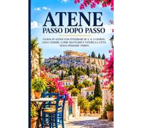 ATENE PASSO DOPO PASSO: Guida di Atene con itinerari di 3, 4, 5 giorni: cosa vedere, come muoversi e vivere la città senza perdere tempo