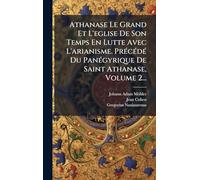 Athanase Le Grand Et L'eglise De Son Temps En Lutte Avec L'arianisme. PrÃ(c)cÃ(c)dÃ(c) Du PanÃ(c)gyrique De Saint Athanase, Volume 2...