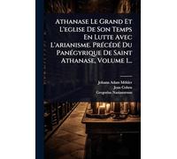 Athanase Le Grand Et L'eglise De Son Temps En Lutte Avec L'arianisme. PrÃ(c)cÃ(c)dÃ(c) Du PanÃ(c)gyrique De Saint Athanase, Volume 1...
