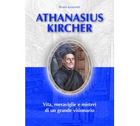 Athanasius Kircher. Vita, meraviglie e misteri di un grande visionario