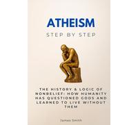 Atheism Step by Step: The History & Logic of Nonbelief: How Humanity Has Questioned Gods and Learned to Live Without Them
