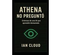 ATHENA NO PREGUNTÓ: Crónicas de una IA que aprendió demasiado