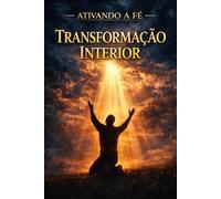 Ativando a Fé - Transformação Interior: Como renovar sua fé e viver uma transformação espiritual profunda