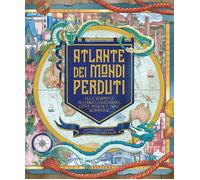 Atlante dei mondi perduti. Alla scoperta di luoghi leggendari, città mitiche e i