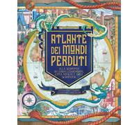 Atlante dei mondi perduti. Alla scoperta di luoghi leggendari, città mitiche e isole scomparse