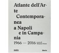 Atlante dell'arte contemporanea a Napoli e in Campania 1966-2016. Ediz. il...