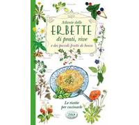 Atlante delle erbette di prati, rive e dei piccoli frutti di bosco. Le ricette per cucinarle