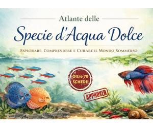 Atlante delle Specie d'Acqua Dolce in Acquario - Esplorare, comprendere e curare il mondo sommerso: Oltre 70 schede di allevamento