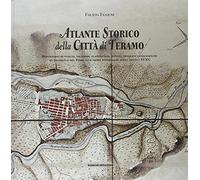 Atlante storico della città di Teramo. Repertorio di vedute, incisioni, planimetrie, dipinti, immagini fotografiche da Jacobello del Fiore alle prime fotografie aere
