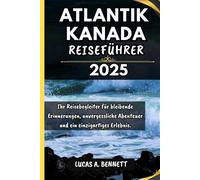 ATLANTIK KANADA REISEFÜHRER 2025: Ihr Reisebegleiter für bleibende Erinnerungen, unvergessliche Abenteuer und einzigartige Erlebnisse.