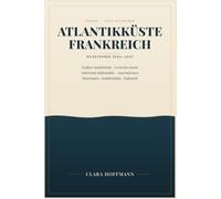 ATLANTIKKÜSTE FRANKREICH REISEFÜHRER 2026-2027: Der ultimative Reiseführer mit endlosen Sandstränden, versteckten Inseln, malerischen Hafenstädten, ... Familientipps und kulinarischen Highlights