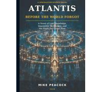ATLANTIS BEFORE THE WORLD FORGOT: A Novel of Lost Knowledge, Impossible Technology, and the Night the Ocean Rose