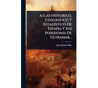 Atlas Historico, Geogràfico Y EstadÃ-stico De España Y Sus Posesiones De Ultramar...