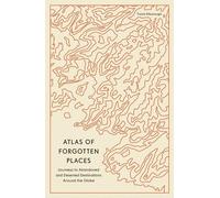 Atlas of Forgotten Places: Journeys to Abandoned and Deserted Destinations