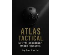 Atlas Tactical: Mental Resilience Under Pressure - A Field Manual for Survival, Focus, and Psychological Endurance: A Practical Guide to Build Focus, Emotional Discipline, and Calm Under Chaos