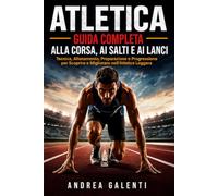ATLETICA Guida Completa alla Corsa, ai Salti e ai Lanci: Tecnica, Allenamento, Preparazione e Progressione per Scoprire e Migliorare nell'Atletica Leggera